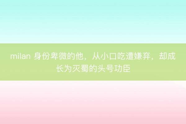 milan 身份卑微的他，从小口吃遭嫌弃，却成长为灭蜀的头号功臣