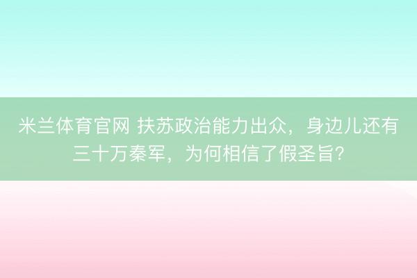 米兰体育官网 扶苏政治能力出众,身边儿还有三十万秦军,为何相信了假圣旨?