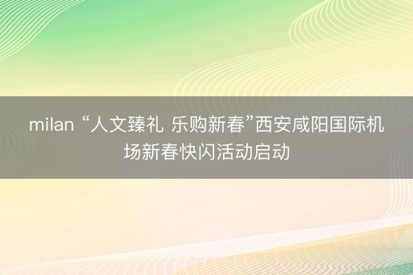 milan “人文臻礼 乐购新春”西安咸阳国际机场新春快闪活动启动