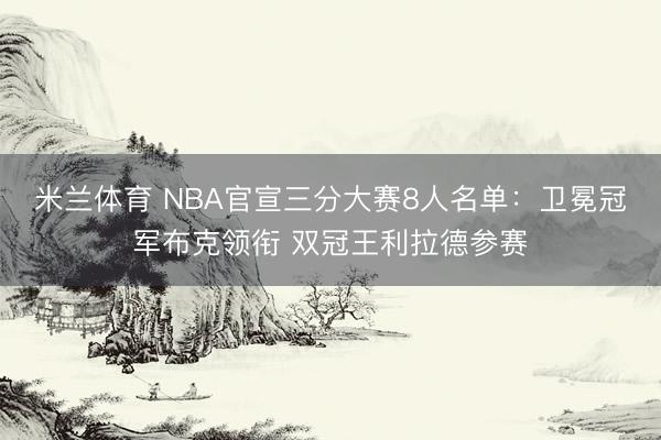 米兰体育 NBA官宣三分大赛8人名单：卫冕冠军布克领衔 双冠王利拉德参赛