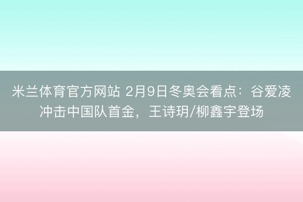 米兰体育官方网站 2月9日冬奥会看点：谷爱凌冲击中国队首金，王诗玥/柳鑫宇登场