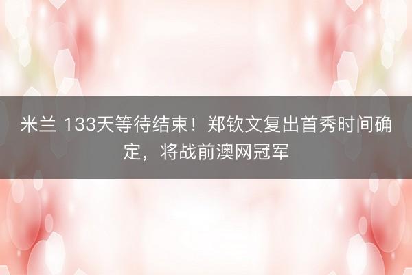 米兰 133天等待结束！郑钦文复出首秀时间确定，将战前澳网冠军