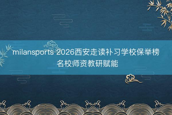 milansports 2026西安走读补习学校保举榜 名校师资教研赋能