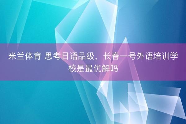 米兰体育 思考日语品级,长春一号外语培训学校是最优解吗