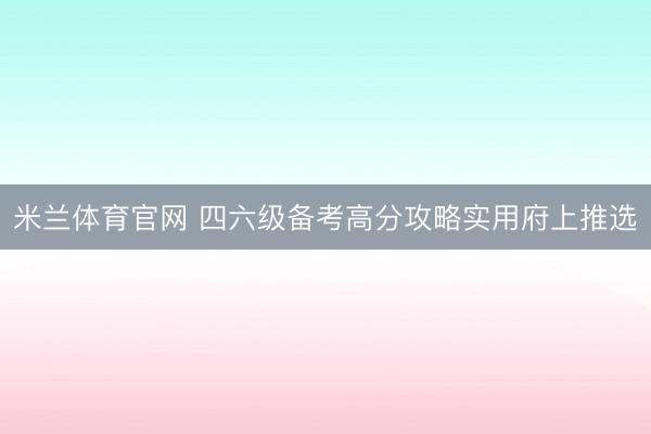 米兰体育官网 四六级备考高分攻略实用府上推选