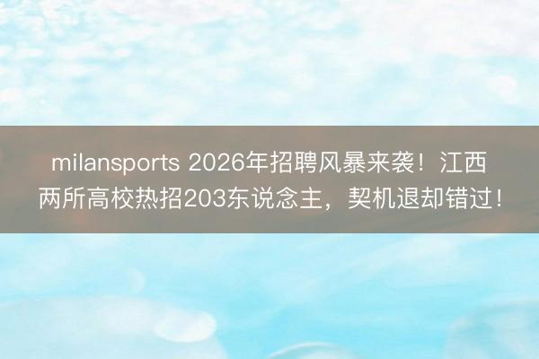 milansports 2026年招聘风暴来袭！江西两所高校热招203东说念主，契机退却错过！