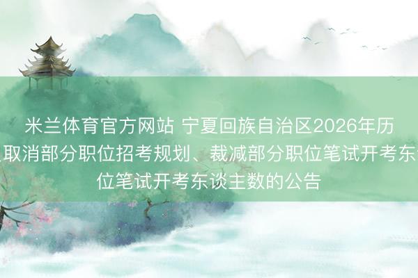 米兰体育官方网站 宁夏回族自治区2026年历练委用公事员取消部分职位招考规划、裁减部分职位笔试开考东谈主数的公告