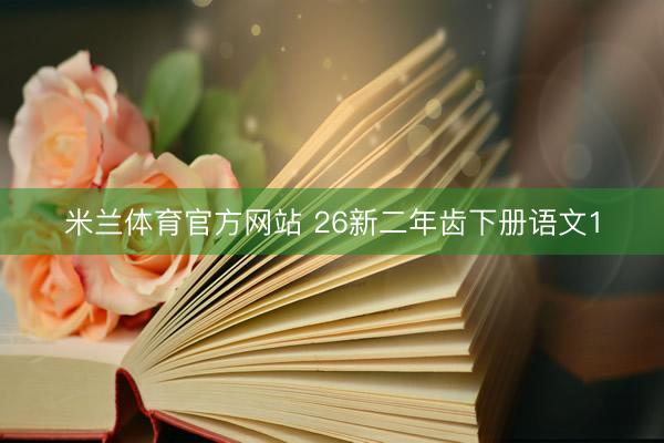 米兰体育官方网站 26新二年齿下册语文1