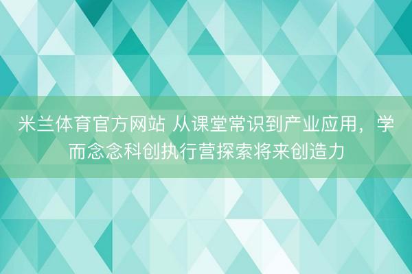 米兰体育官方网站 从课堂常识到产业应用,学而念念科创执行营探索将来创造力