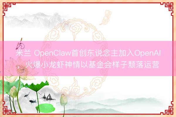 米兰 OpenClaw首创东说念主加入OpenAI，火爆小龙虾神情以基金会样子颓落运营