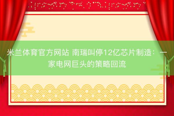 米兰体育官方网站 南瑞叫停12亿芯片制造：一家电网巨头的策略回流