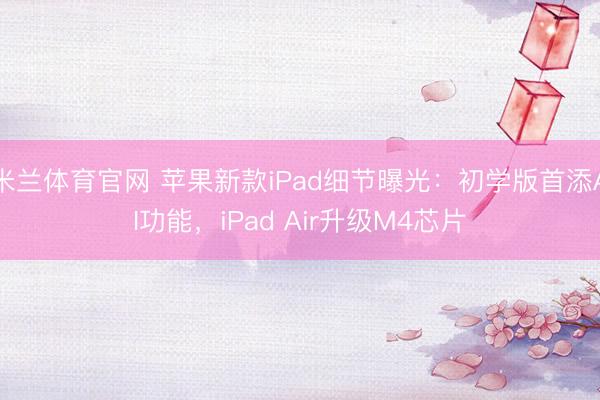 米兰体育官网 苹果新款iPad细节曝光：初学版首添AI功能，iPad Air升级M4芯片
