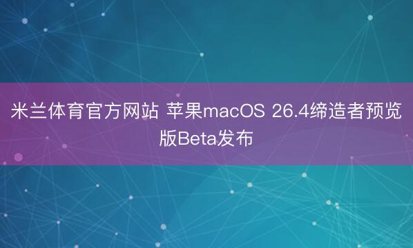 米兰体育官方网站 苹果macOS 26.4缔造者预览版Beta发布