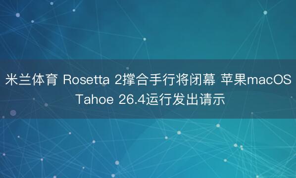 米兰体育 Rosetta 2撑合手行将闭幕 苹果macOS Tahoe 26.4运行发出请示