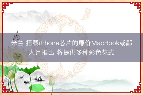 米兰 搭载iPhone芯片的廉价MacBook或鄙人月推出 将提供多种彩色花式