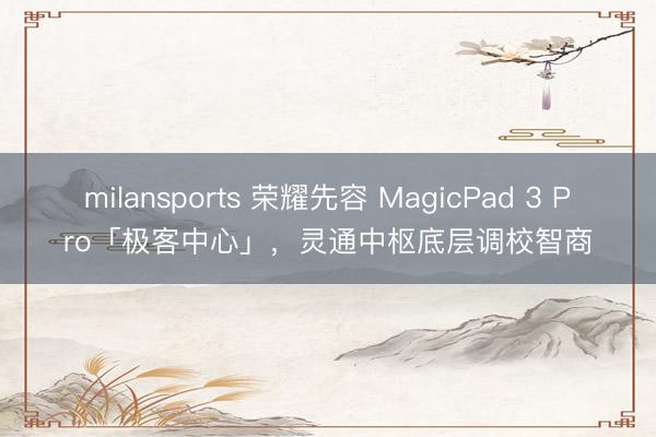 milansports 荣耀先容 MagicPad 3 Pro「极客中心」,灵通中枢底层调校智商