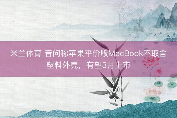 米兰体育 音问称苹果平价版MacBook不取舍塑料外壳，有望3月上市