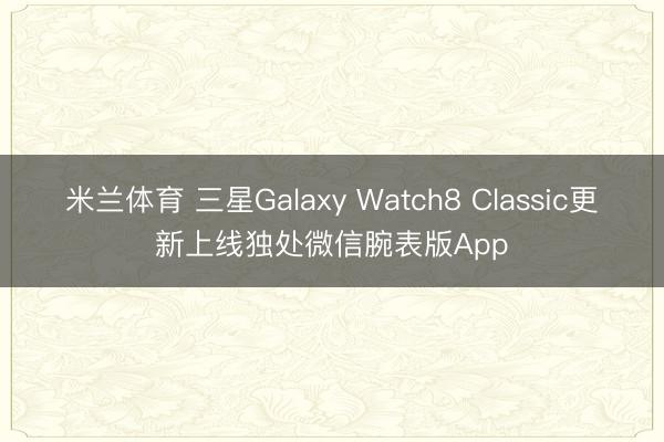 米兰体育 三星Galaxy Watch8 Classic更新上线独处微信腕表版App