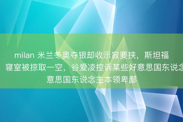 milan 米兰冬奥夺银却收示寂要挟，斯坦福校园内遇袭，寝室被掠取一空，谷爱凌控诉某些好意思国东说念主本领卑鄙