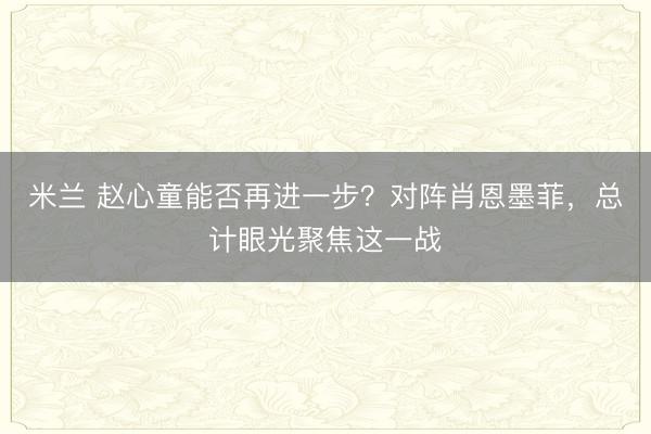 米兰 赵心童能否再进一步？对阵肖恩墨菲，总计眼光聚焦这一战