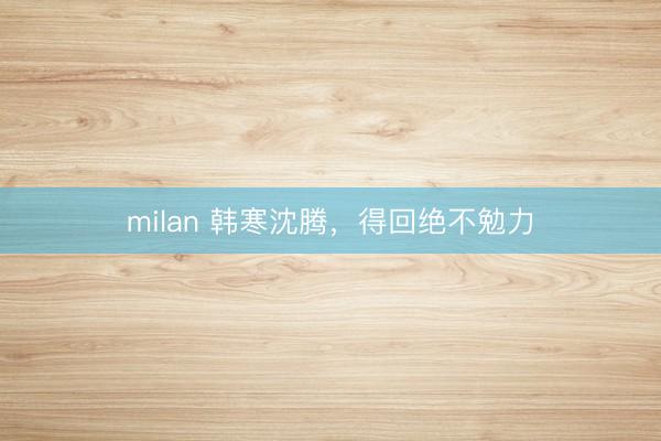 milan 韩寒沈腾，得回绝不勉力