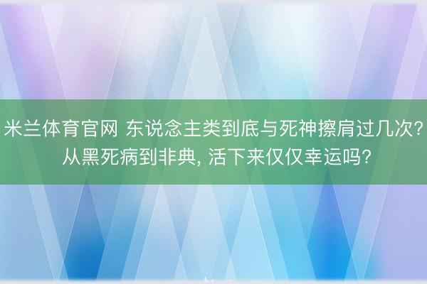 米兰体育官网 东说念主类到底与死神擦肩过几次? 从黑死病到非典, 活下来仅仅幸运吗?