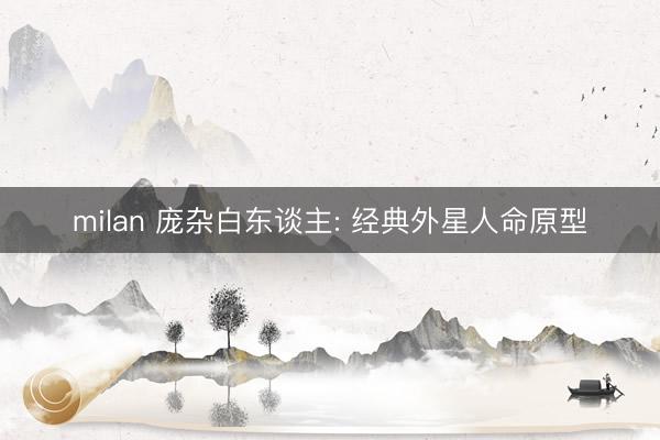 milan 庞杂白东谈主: 经典外星人命原型