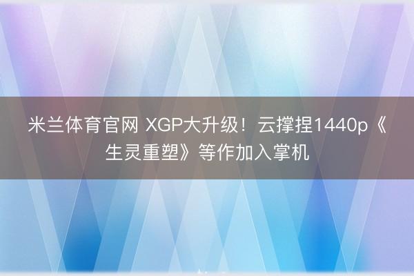 米兰体育官网 XGP大升级!云撑捏1440p《生灵重塑》等作加入掌机