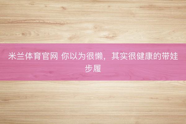 米兰体育官网 你以为很懒，其实很健康的带娃步履