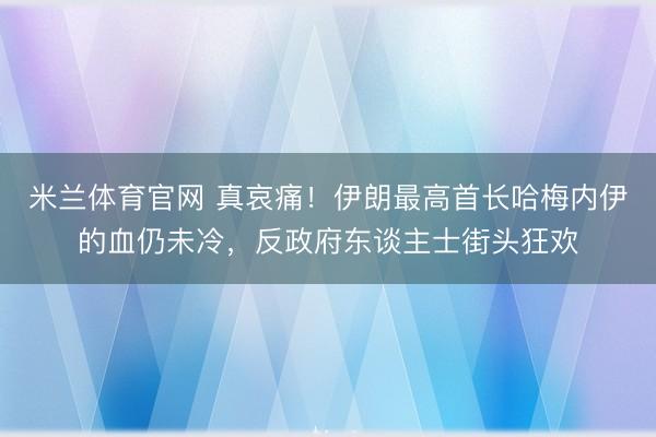 米兰体育官网 真哀痛!伊朗最高首长哈梅内伊的血仍未冷,反政府东谈主士街头狂欢
