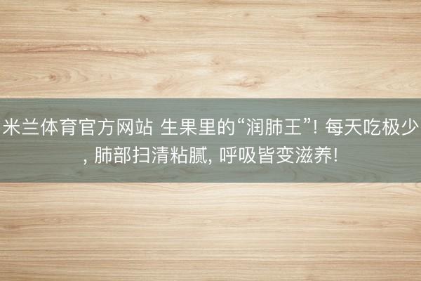 米兰体育官方网站 生果里的“润肺王”! 每天吃极少， 肺部扫清粘腻， 呼吸皆变滋养!