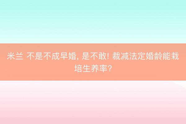 米兰 不是不成早婚， 是不敢! 裁减法定婚龄能栽培生养率?