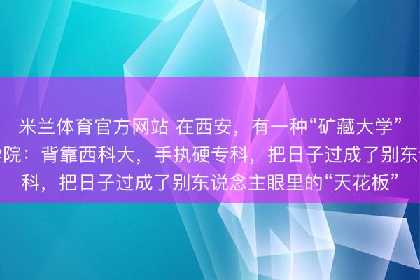 米兰体育官方网站 在西安，有一种“矿藏大学”叫西安科技大学高新学院：背靠西科大，手执硬专科，把日子过成了别东说念主眼里的“天花板”