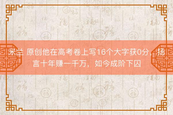 米兰 原创他在高考卷上写16个大字获0分，扬言十年赚一千万，如今成阶下囚