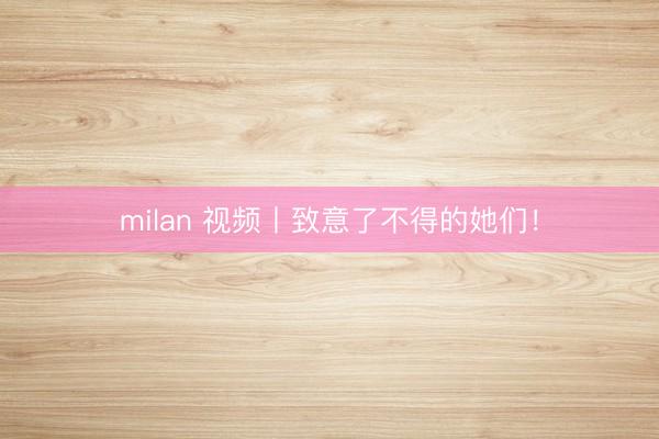 milan 视频丨致意了不得的她们！