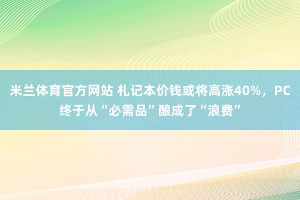 米兰体育官方网站 札记本价钱或将高涨40%，PC终于从“必需品”酿成了“浪费”
