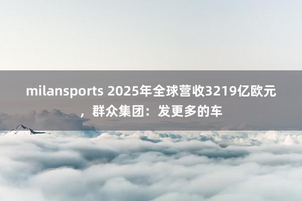 milansports 2025年全球营收3219亿欧元，群众集团：发更多的车