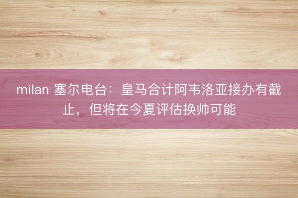 milan 塞尔电台：皇马合计阿韦洛亚接办有截止，但将在今夏评估换帅可能
