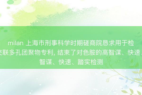 milan 上海市刑事科学时期磋商院恳求用于检测色胺的交联多孔团聚物专利， 结束了对色胺的高智谋、快速、踏实检测
