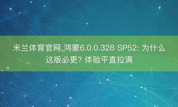 米兰体育官网 鸿蒙6.0.0.328 SP52: 为什么这版必更? 体验平直拉满