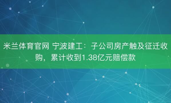 米兰体育官网 宁波建工：子公司房产触及征迁收购，累计收到1.38亿元赔偿款