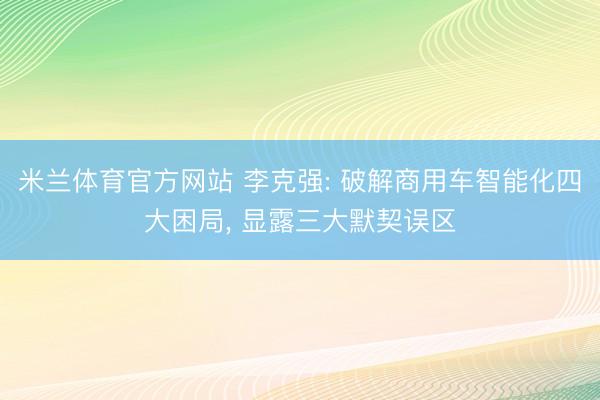 米兰体育官方网站 李克强: 破解商用车智能化四大困局, 显露三大默契误区