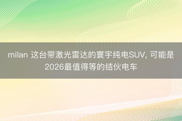 milan 这台带激光雷达的寰宇纯电SUV， 可能是2026最值得等的结伙电车