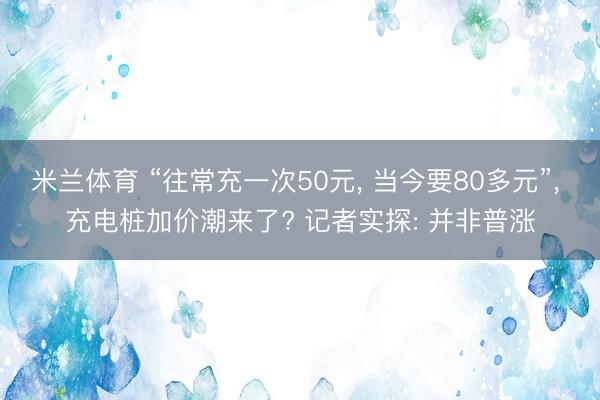 米兰体育 “往常充一次50元， 当今要80多元”， 充电桩加价潮来了? 记者实探: 并非普涨