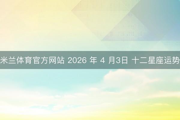 米兰体育官方网站 2026 年 4 月3日 十二星座运势