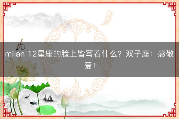 milan 12星座的脸上皆写着什么？双子座：感敬爱！
