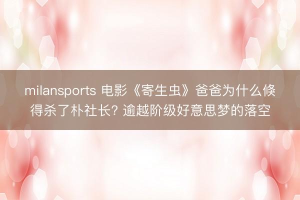 milansports 电影《寄生虫》爸爸为什么倏得杀了朴社长? 逾越阶级好意思梦的落空