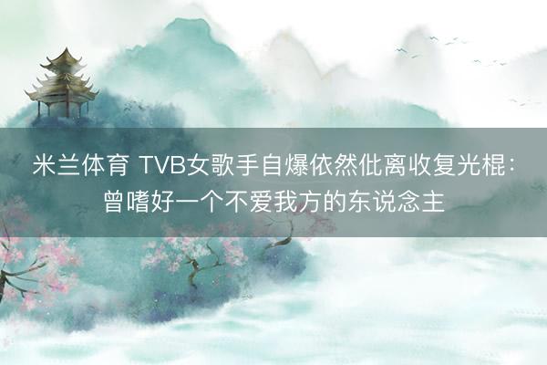 米兰体育 TVB女歌手自爆依然仳离收复光棍:曾嗜好一个不爱我方的东说念主