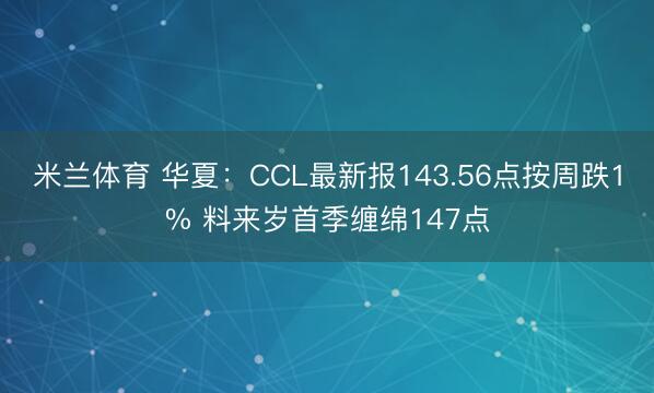 米兰体育 华夏:CCL最新报143.56点按周跌1% 料来岁首季缠绵147点