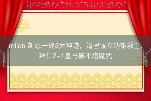 milan 凯恩一战3大神迹，姆巴佩立功难救主，拜仁2-1皇马破不堪魔咒